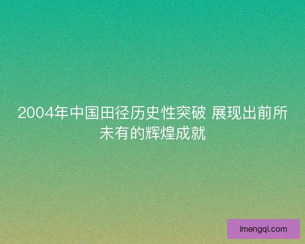 2004年中国田径历史性突破 展现出前所未有的辉煌成就
