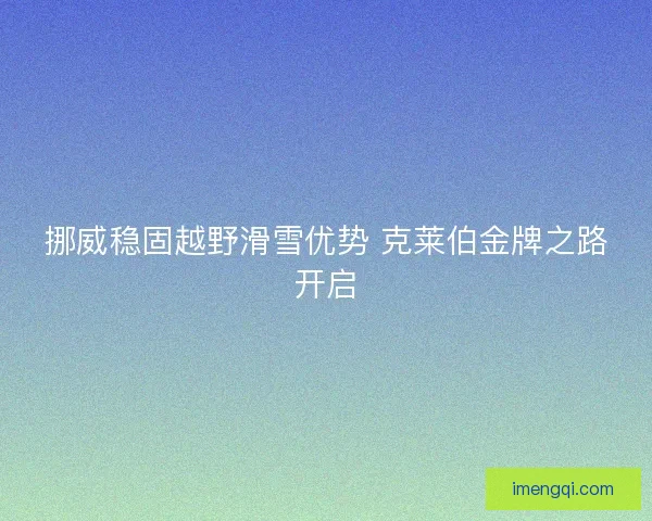 挪威稳固越野滑雪优势 克莱伯金牌之路开启