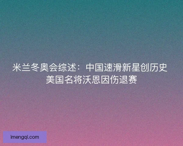 米兰冬奥会综述：中国速滑新星创历史 美国名将沃恩因伤退赛