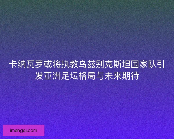 卡纳瓦罗或将执教乌兹别克斯坦国家队引发亚洲足坛格局与未来期待